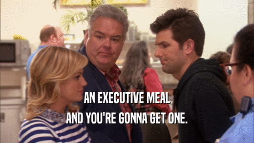 AN EXECUTIVE MEAL AND YOU'RE GONNA GET ONE. 