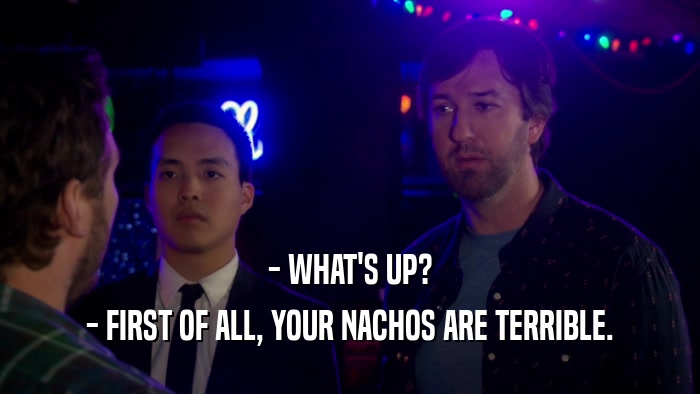 - WHAT'S UP? - FIRST OF ALL, YOUR NACHOS ARE TERRIBLE. 