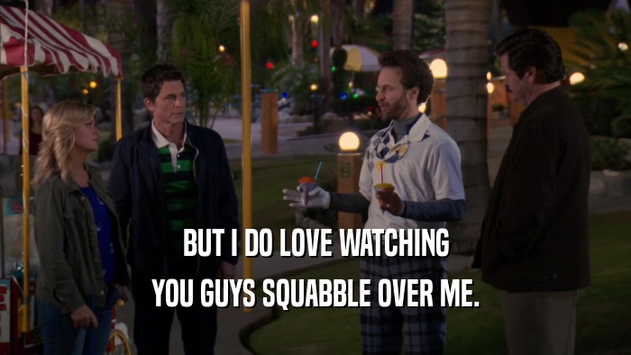 BUT I DO LOVE WATCHING YOU GUYS SQUABBLE OVER ME. 