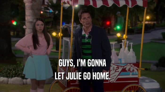 GUYS, I'M GONNA LET JULIE GO HOME. 