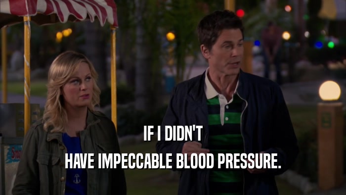 IF I DIDN'T HAVE IMPECCABLE BLOOD PRESSURE. 
