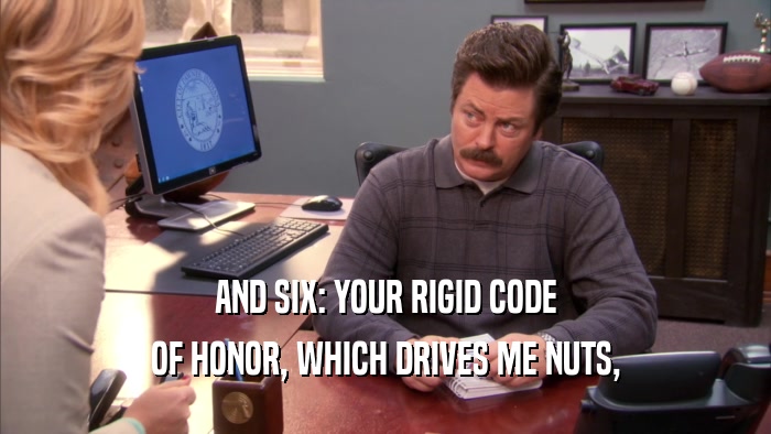 AND SIX: YOUR RIGID CODE OF HONOR, WHICH DRIVES ME NUTS, 