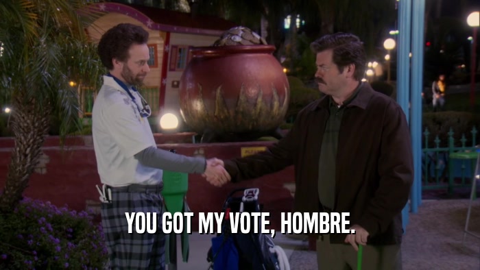 YOU GOT MY VOTE, HOMBRE.  
