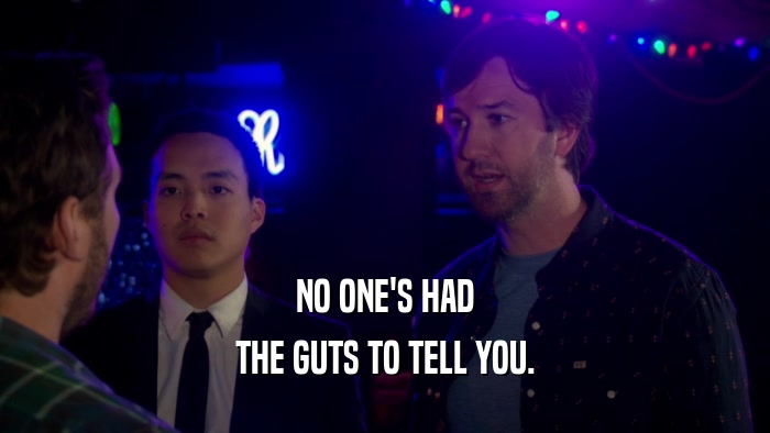 NO ONE'S HAD THE GUTS TO TELL YOU. 