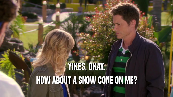 YIKES, OKAY. HOW ABOUT A SNOW CONE ON ME? 