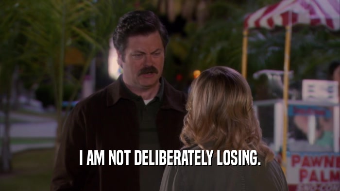 I AM NOT DELIBERATELY LOSING.  