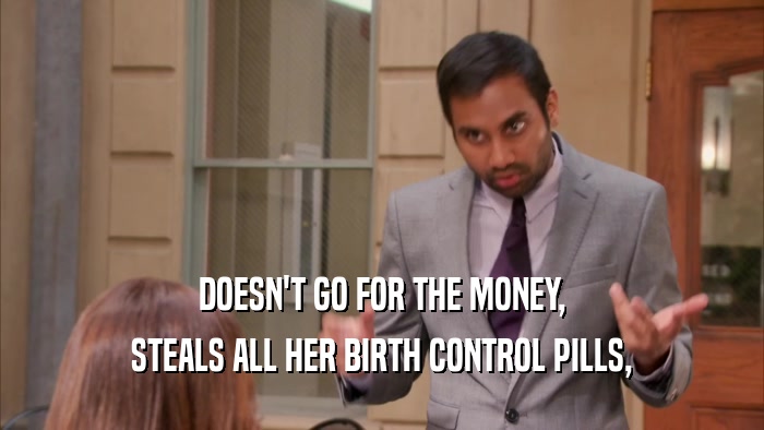 DOESN'T GO FOR THE MONEY,
 STEALS ALL HER BIRTH CONTROL PILLS,
 