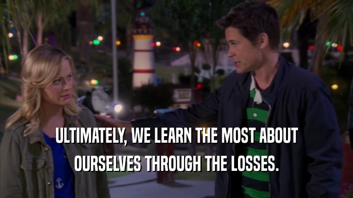 ULTIMATELY, WE LEARN THE MOST ABOUT OURSELVES THROUGH THE LOSSES. 