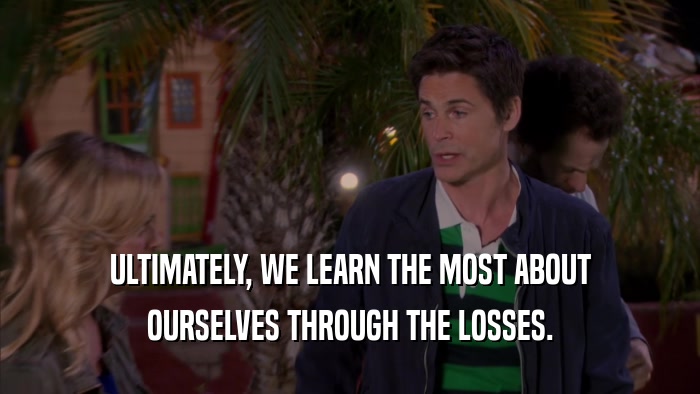 ULTIMATELY, WE LEARN THE MOST ABOUT OURSELVES THROUGH THE LOSSES. 