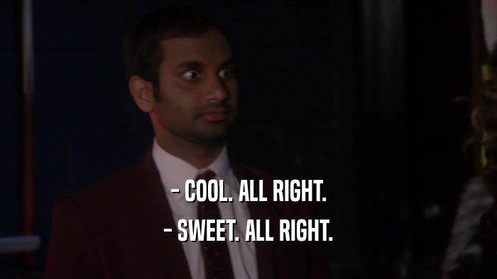 - COOL. ALL RIGHT. - SWEET. ALL RIGHT. 