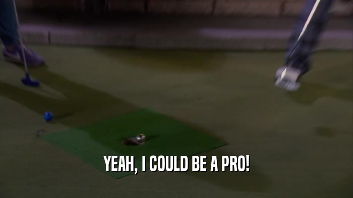YEAH, I COULD BE A PRO!  