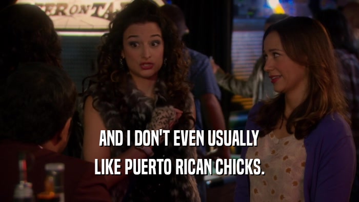 AND I DON'T EVEN USUALLY LIKE PUERTO RICAN CHICKS. 