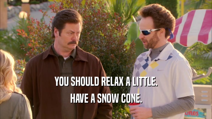 YOU SHOULD RELAX A LITTLE. HAVE A SNOW CONE. 