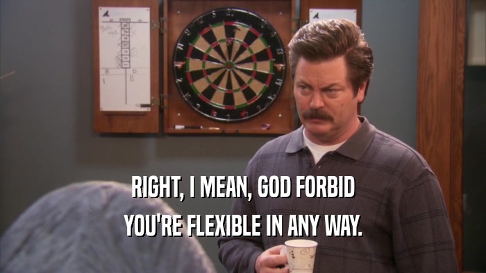 RIGHT, I MEAN, GOD FORBID YOU'RE FLEXIBLE IN ANY WAY. 