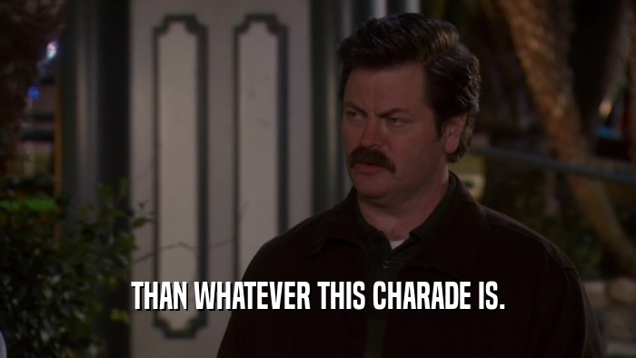 THAN WHATEVER THIS CHARADE IS.  