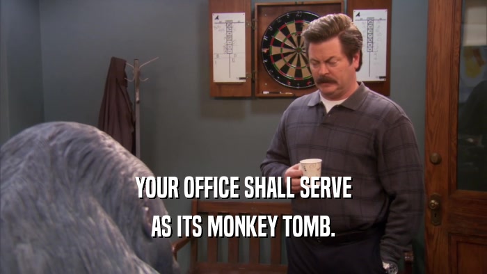YOUR OFFICE SHALL SERVE AS ITS MONKEY TOMB. 