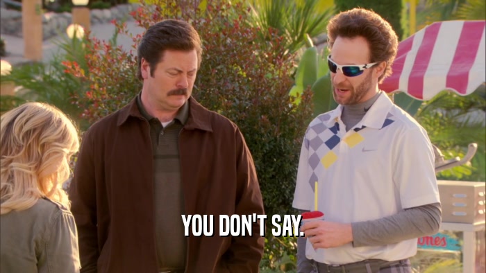 YOU DON'T SAY.  
