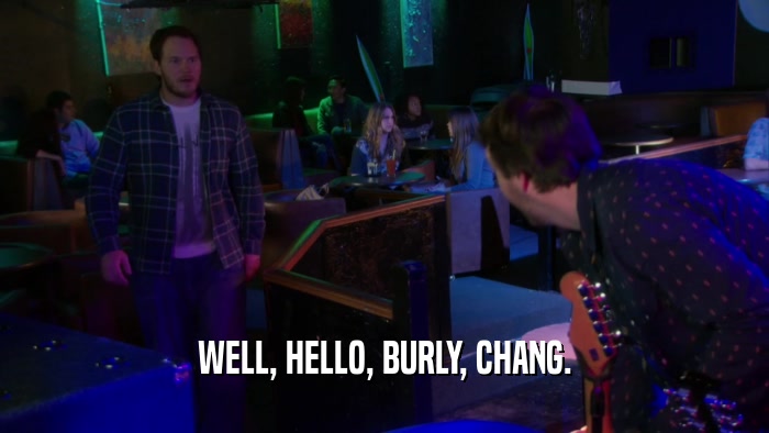 WELL, HELLO, BURLY, CHANG.  