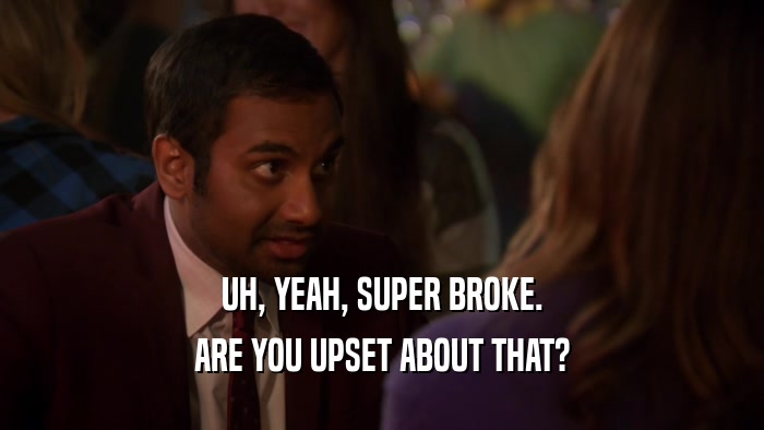 UH, YEAH, SUPER BROKE. ARE YOU UPSET ABOUT THAT? 