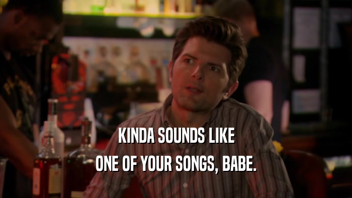 KINDA SOUNDS LIKE
 ONE OF YOUR SONGS, BABE.
 