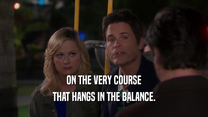 ON THE VERY COURSE THAT HANGS IN THE BALANCE. 