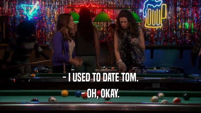 - I USED TO DATE TOM. - OH, OKAY. 