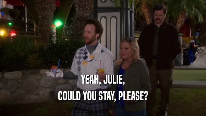 YEAH, JULIE, COULD YOU STAY, PLEASE? 