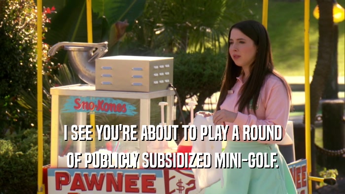 I SEE YOU'RE ABOUT TO PLAY A ROUND OF PUBLICLY SUBSIDIZED MINI-GOLF. 