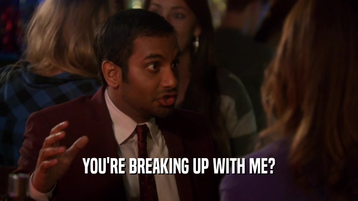 YOU'RE BREAKING UP WITH ME?  