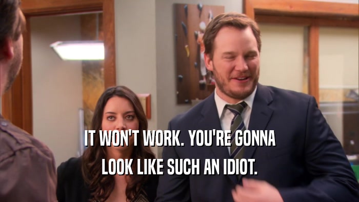 IT WON'T WORK. YOU'RE GONNA LOOK LIKE SUCH AN IDIOT. 