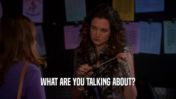 WHAT ARE YOU TALKING ABOUT?  