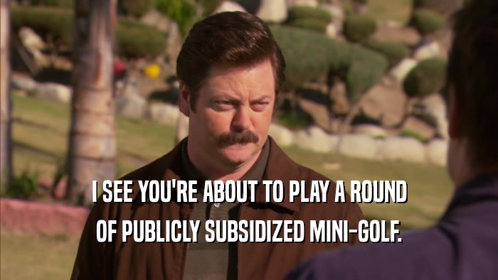I SEE YOU'RE ABOUT TO PLAY A ROUND OF PUBLICLY SUBSIDIZED MINI-GOLF. 