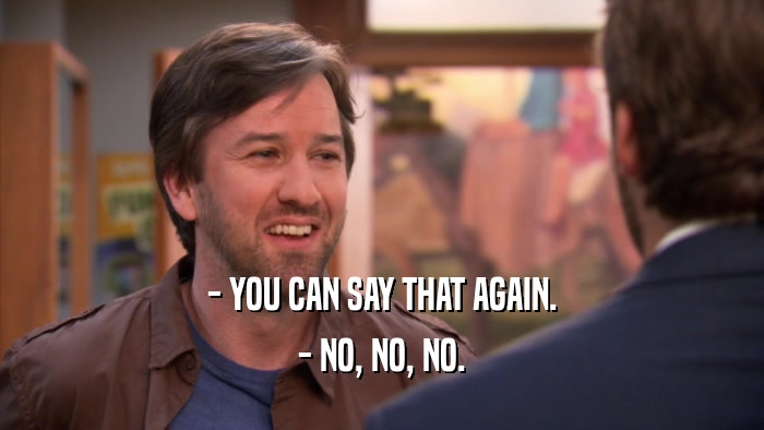 - YOU CAN SAY THAT AGAIN. - NO, NO, NO. 