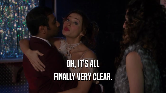 OH, IT'S ALL FINALLY VERY CLEAR. 
