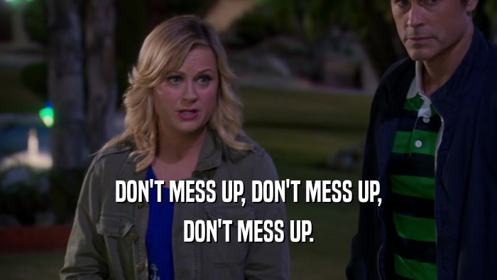 DON'T MESS UP, DON'T MESS UP, DON'T MESS UP. 