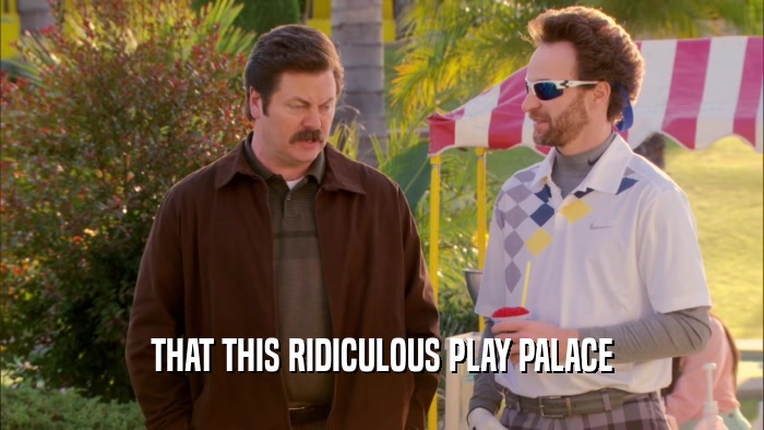 THAT THIS RIDICULOUS PLAY PALACE
  