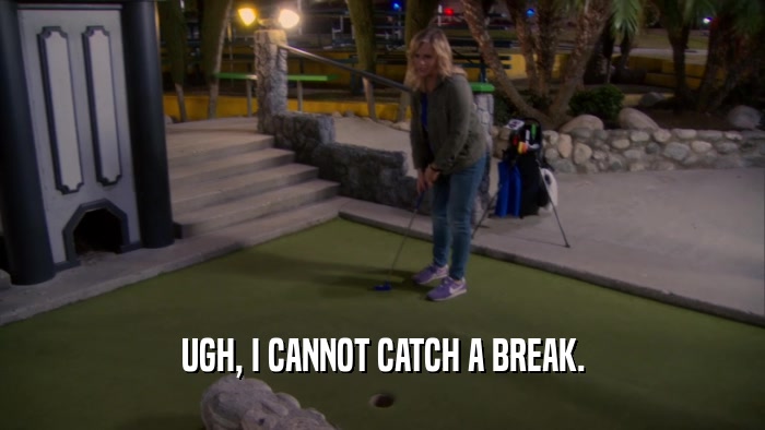UGH, I CANNOT CATCH A BREAK.  