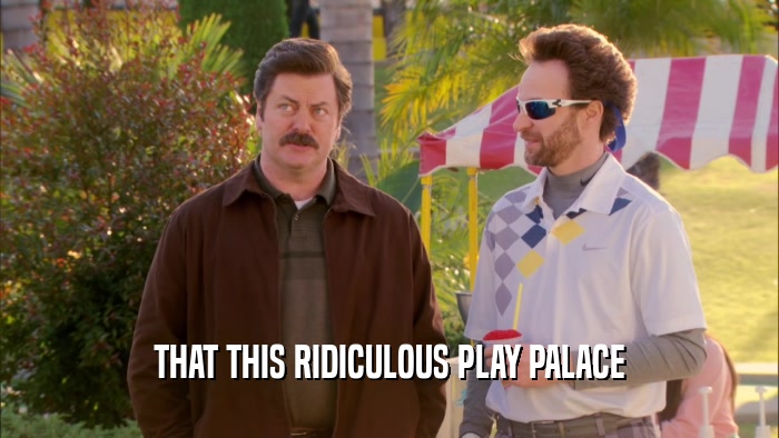 THAT THIS RIDICULOUS PLAY PALACE
  