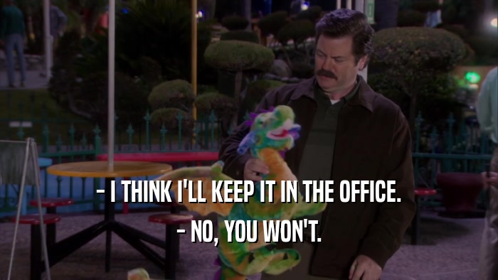 - I THINK I'LL KEEP IT IN THE OFFICE. - NO, YOU WON'T. 