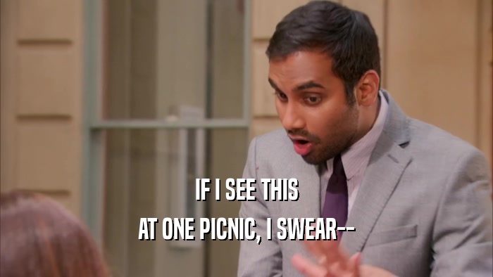 IF I SEE THIS AT ONE PICNIC, I SWEAR-- 