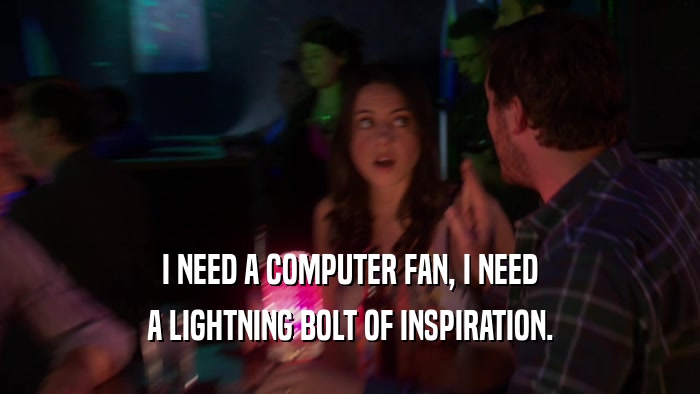 I NEED A COMPUTER FAN, I NEED A LIGHTNING BOLT OF INSPIRATION. 