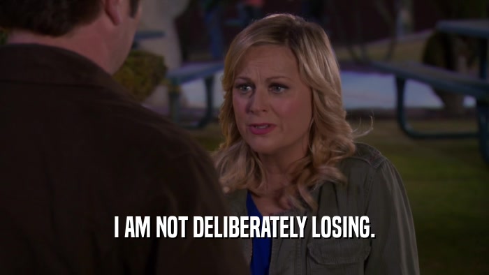 I AM NOT DELIBERATELY LOSING.  
