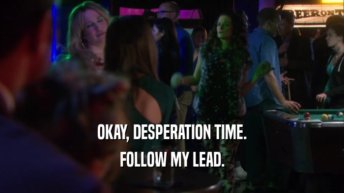 OKAY, DESPERATION TIME. FOLLOW MY LEAD. 
