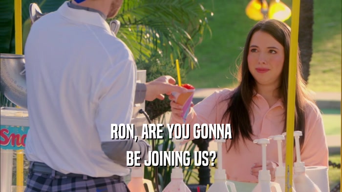 RON, ARE YOU GONNA BE JOINING US? 