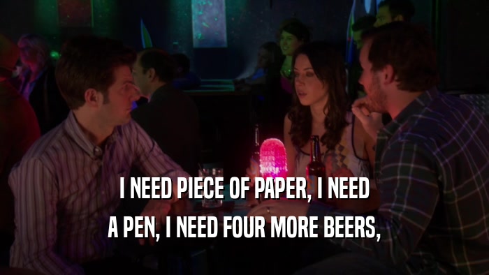 I NEED PIECE OF PAPER, I NEED A PEN, I NEED FOUR MORE BEERS, 