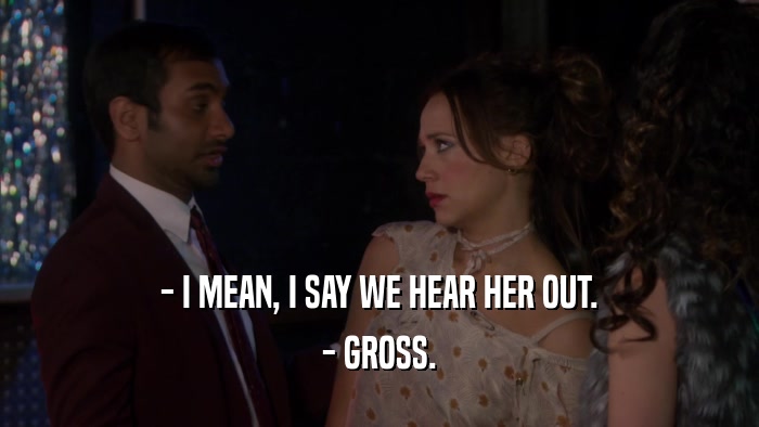 - I MEAN, I SAY WE HEAR HER OUT.
 - GROSS.
 