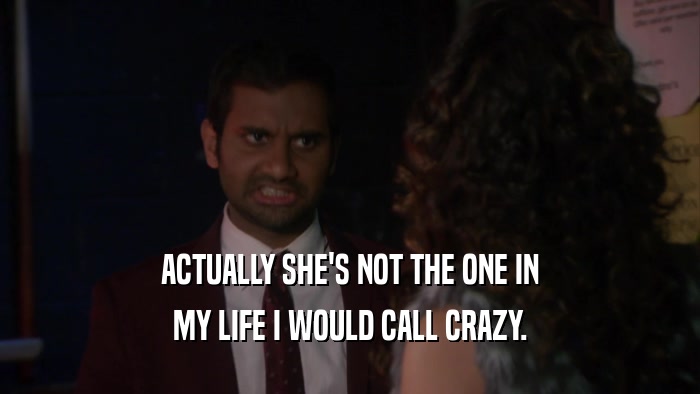 ACTUALLY SHE'S NOT THE ONE IN MY LIFE I WOULD CALL CRAZY. 