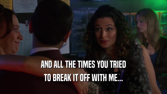 AND ALL THE TIMES YOU TRIED TO BREAK IT OFF WITH ME... 