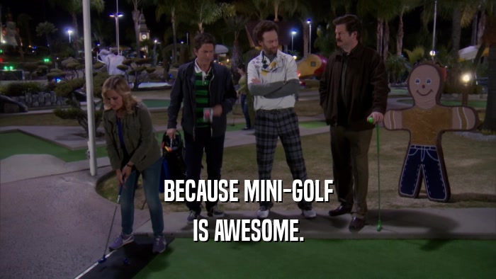 BECAUSE MINI-GOLF IS AWESOME. 