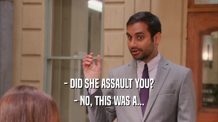 - DID SHE ASSAULT YOU? - NO, THIS WAS A... 